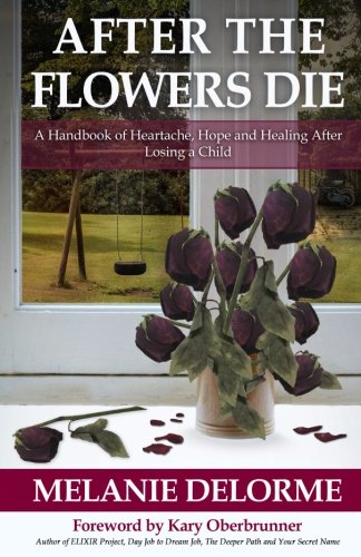 After the Flowers Die: A Handbook of Heartache, Hope and Healing After Losing a Child