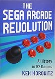 The Sega Arcade Revolution: A History in 62 Games by Ken Horowitz