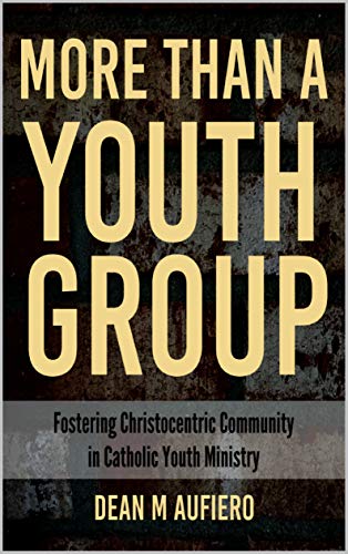 More Than a Youth Group: Fostering Christocentric Community in Catholic Youth Ministry by Dean M Aufiero
