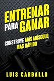 Entrenar para Ganar: Construye más músculo, más rápido (Spanish Edition) by Luis Carballo