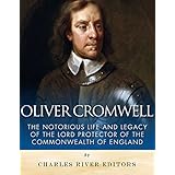 Oliver Cromwell: The Notorious Life and Legacy of the Lord Protector of the Commonwealth of England