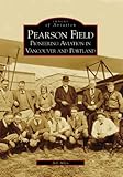 Pearson Field: Pioneering Aviation In Vancouver and Portland (WA) (Images of Aviation) by 