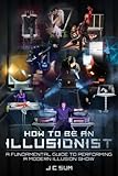 How to Be An Illusionist: A Fundamental Guide to Performing a Modern Illusion Show by 