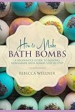 How to Make Bath Bombs: A Beginner's Guide to Making Homemade Bath Bombs Step-By-Step by Rebecca Wellner