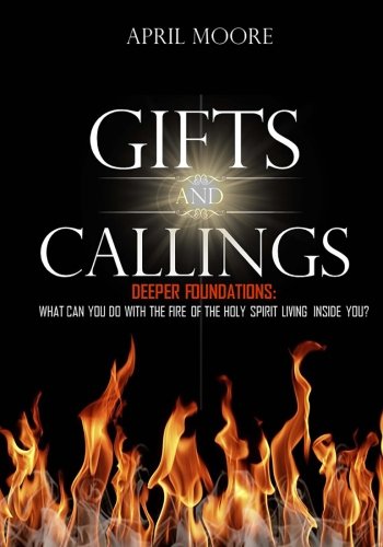 Gifts and Callings: Deeper Foundations: What Can You Do With the Fire of the Holy Spirit Living Insi by April Moore