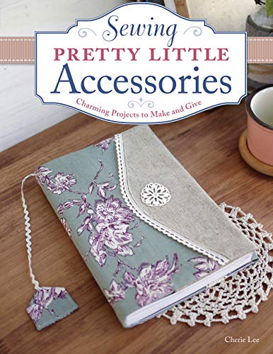 Sewing Pretty Little Accessories: Charming Projects to Make and Give by Cherie Lee