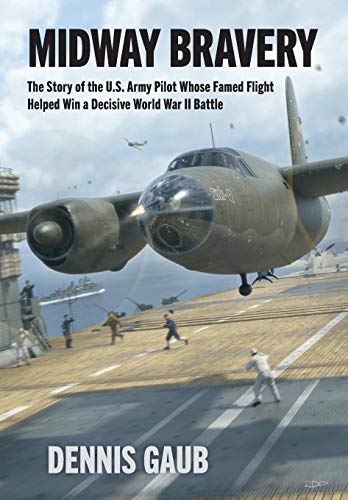 Midway Bravery: The Story of the U.S. Army Pilot Whose Famed Flight Helped Win a Decisive World War by Dennis W Gaub