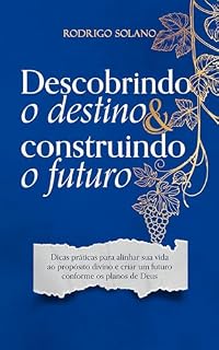 Livro Descobrindo o Destino e Construindo o Futuro: Dicas Práticas para Alinhar sua Vida ao Propósito Divino e Criar um Futuro Conforme os Planos de Deus