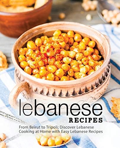 Lebanese Recipes: From Beirut to Tripoli; Discover Lebanese Cooking at Home with Easy Lebanese Recipes