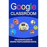 Google Classroom: The Ultimate Guide To Making Your Classroom Digital (2017 Updated User Guide, Google Drive, Google Apps,Google Guide,  tips and tricks)