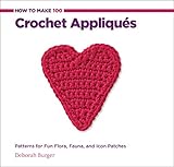 How to Make 100 Crochet Appliques: Patterns for Fun Flora, Fauna, and Icon Patches by