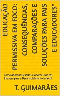 Livro Educação Permissiva em Foco: Consequências, Comparações e Soluções para Pais e Educadores": Como Abordar Desafios e Adotar Práticas Eficazes para o Desenvolvimento Infantil