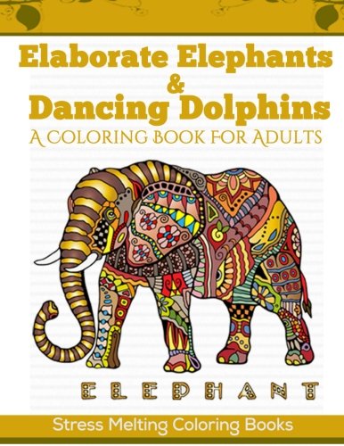 Elaborate Elephants & Dancing Dolphins: A Coloring Book For Adults (Stress Melting Coloring Books) (Volume 2)