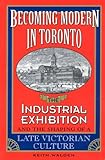 Becoming Modern in Toronto : The Industrial Exhibition and the Shaping of a Late Victorian Culture, Walden, Keith, 0802078702
