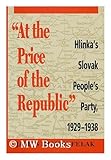 At the Price of the Republic : Hlinka's Slovak People's Party, 1929-1938, Felak, James R., 0822937794