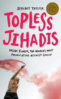 Topless Jihadis: Inside Femen, the World's Most Provocative Activist Group (Kindle Single) by [Tayler, Jeffrey]