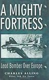 A Mighty Fortress: Lead Bomber Over Europe by Charles Alling, Elizabeth Alling Hildt