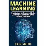 Machine Learning: The Absolute Beginner’s Guide to Learn and Understand Machine Learning Effectively