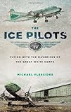 The Ice Pilots: Flying with the Mavericks of the Great White North