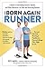 The Born Again Runner: A Guide to Overcoming Excuses, Injuries, and Other Obstacles―for New and Returning Runners