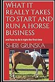 What it really takes to start and run a horse business: and how to do it right the first time by Sheri Grunska