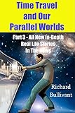 Time Travel and Our Parallel Worlds: Part 3 - All New In-Depth Real Life Stories  In the News (Time Travel and Parallel Worlds Book 6)
