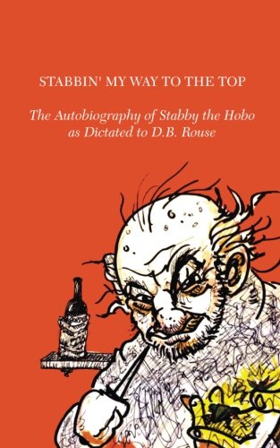 Stabbin' My Way to the Top: The Autobiography of Stabby the Hobo as Dictated to D.B. Rouse by D. B. Rouse