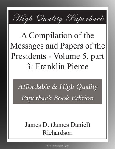 A Compilation of the Messages and Papers of the Presidents - Volume 5, part 3: Franklin Pierce