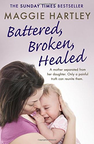 Battered, Broken, Healed: The true story of a mother separated from her daughter. Only a painful truth can bring them back together (A Maggie Hartley Foster Carer Story)
