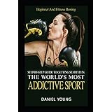 Step-By-Step Guide To Getting Started In The World's Most Addictive Sport: Beginner And Fitness Boxing