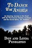 To Dance With Angels: An Amazing Journey to the Heart with the Phenomenal Thomas Jacobson and the Gr by Linda Pendleton, Don Pendleton