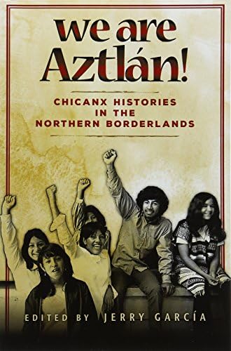 We Are Aztlán!: Chicanx Histories in the Northern Borderlands