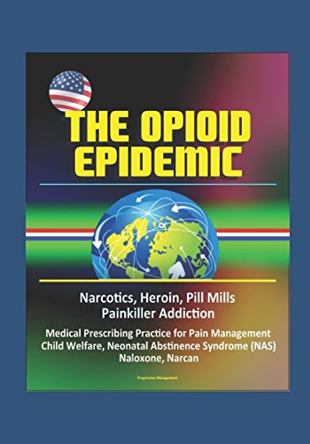 The Opioid Epidemic: Narcotics, Heroin, Pill Mills, Painkiller Addiction, Medical Prescribing Practice for Pain Management, Child Welfare, Neonatal Abstinence Syndrome (NAS), Naloxone, Narcan