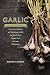Garlic, an Edible Biography: The History, Politics, and Mythology behind the World's Most Pungent Fo by Robin Cherry