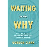 Waiting on the Why: The Search for Meaning and Purpose in the Face of Worry, Anxiety, Adversity and Overthinking