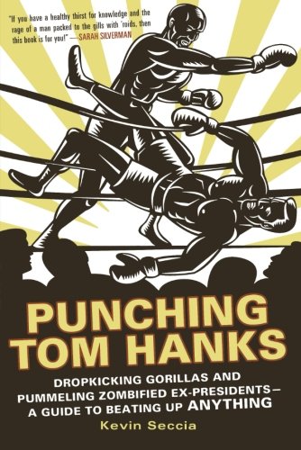 Punching Tom Hanks: Dropkicking Gorillas and Pummeling Zombified Ex-Presidents---a Guide to Beating Up Anything