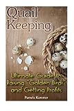 Quail Keeping: Ultimate Guide to Raising ?Golden Birds? and Getting Profits: (Quail Coop, Quail Farming) (Raising Quail, Quail House)