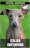 Italian Greyhound: How to Own, Train and Care for Your Italian Greyhound