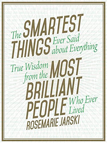 The Smartest Things Ever Said about Everything: True Wisdom from the Most Brilliant People Who Ever Lived