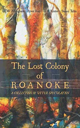 The Lost Colony of Roanoke: A Collection of Utter Speculation by River Eno, D R Kinter, LCW Allingham, Susan Tulio