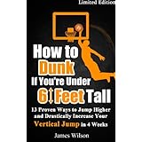 How to Dunk if You’re Under 6 Feet Tall: 13 Proven Ways to Jump Higher and Drastically Increase Your Vertical Jump in 4 Weeks (Vertical Jump Training Program)