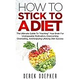 How To Stick To A Diet: The Ultimate Guide To "Hacking" Your Brain For Unstoppable Motivation, Overcoming Overeating, And Enjoying Lifelong Diet Success