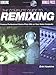 The Complete Guide to Remixing: Produce Professional Dance-Floor Hits on Your Home Computer
