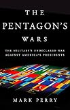 The Pentagon's Wars: The Military's Undeclared War Against America's Presidents by Mark Perry