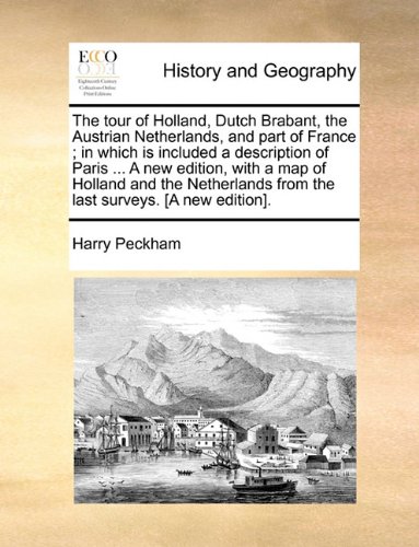 The tour of Holland, Dutch Brabant, the Austrian Netherlands, and part of France ; in which is included a description of Paris ... A new edition, with ... from the last surveys. [A new edition].