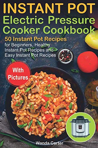 Instant Pot Electric Pressure Cooker Cookbook: 50 Instant Pot Recipes for Beginners, Healthy Instant Instant Pot Electric Pressure Cooker Cookbook: 50 Instant Pot Recipes for Beginners, Healthy Instant