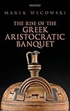 The Rise of the Greek Aristocratic Banquet by Marek Wecowski