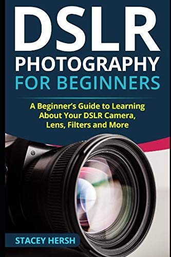 DSLR Photography for Beginners: A Beginner's Guide to Learning About Your DSLR Camera, Lens, Filters and More by Stacey Hersh