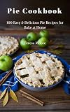 Pie Cookbook: 100 Easy & Delicious Pie Recipes for Bake at Home (Healthy Food Book 58) by Teresa  Moore