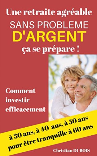 Une retraite agréable et sans problème d'argent, ça se prépare.: Comment investir efficacement by Christian Dubois